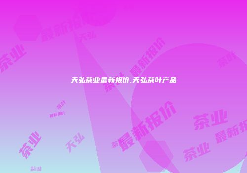 天弘茶业最新报价,天弘茶叶产品