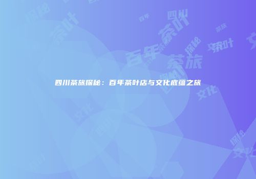 四川茶旅探秘：百年茶叶店与文化底蕴之旅