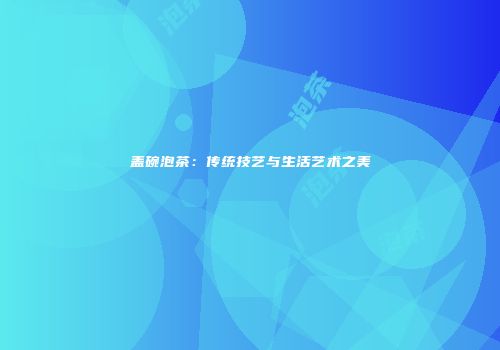 盖碗泡茶：传统技艺与生活艺术之美