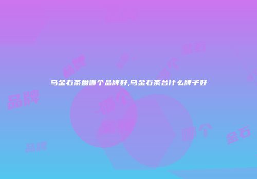 乌金石茶盘哪个品牌好,乌金石茶台什么牌子好