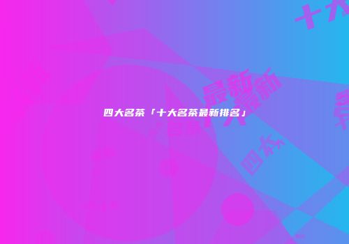 四大名茶「十大名茶最新排名」