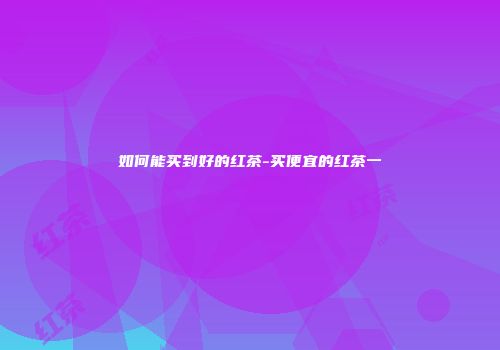 如何能买到好的红茶-买便宜的红茶一