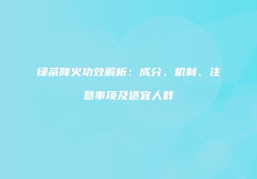 绿茶降火功效解析：成分、机制、注意事项及适宜人群