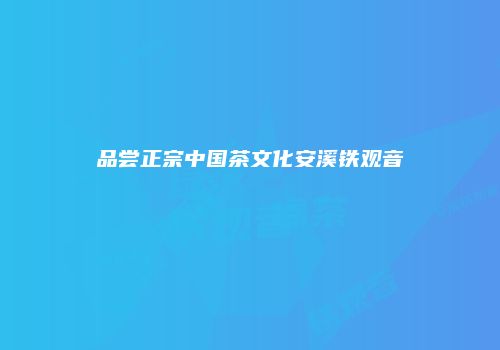 品尝正宗中国茶文化安溪铁观音