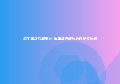 喝了黑茶后想呕吐-染黑茶色想改的时候好改吗