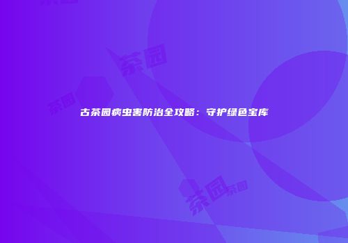 古茶园病虫害防治全攻略：守护绿色宝库