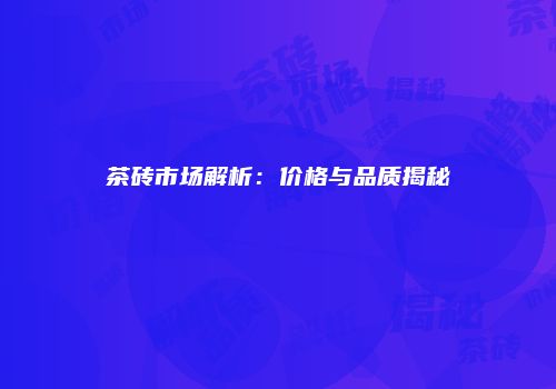 茶砖市场解析：价格与品质揭秘
