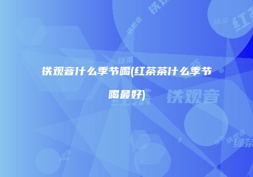 铁观音什么季节喝(红茶茶什么季节喝最好)