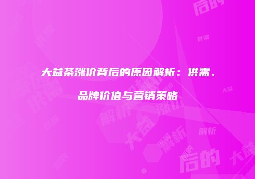 大益茶涨价背后的原因解析：供需、品牌价值与营销策略