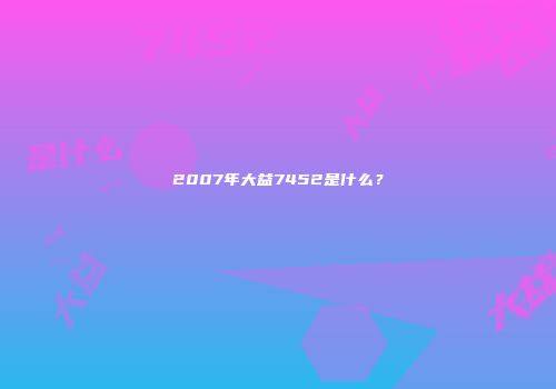 2007年大益7452是什么？