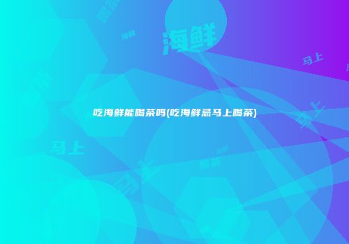 吃海鲜能喝茶吗(吃海鲜忌马上喝茶)