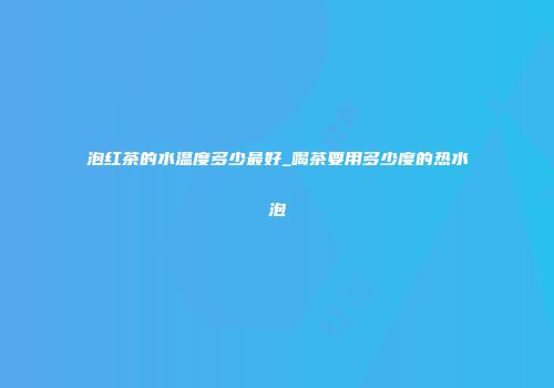 泡红茶的水温度多少最好_喝茶要用多少度的热水泡