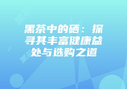 黑茶中的硒：探寻其丰富健康益处与选购之道