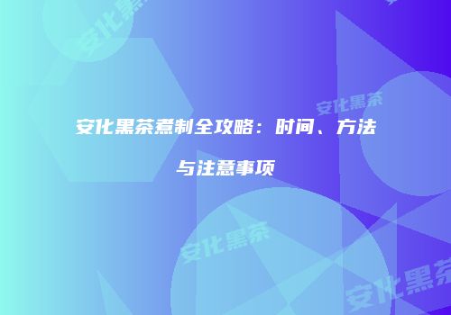 安化黑茶煮制全攻略：时间、方法与注意事项