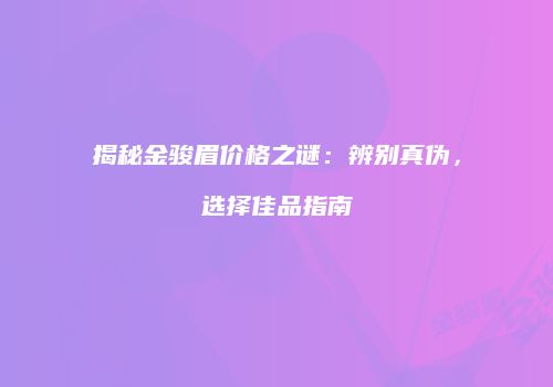 揭秘金骏眉价格之谜：辨别真伪，选择佳品指南