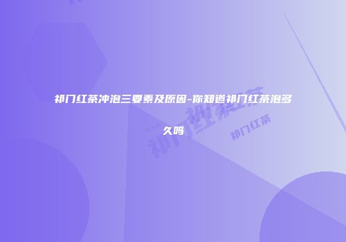 祁门红茶冲泡三要素及原因-你知道祁门红茶泡多久吗