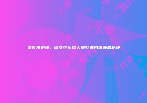 茶叶水护理：助女性运营人员打造自信美眉秘诀