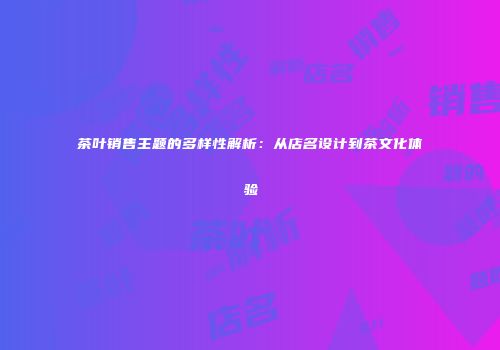 茶叶销售主题的多样性解析：从店名设计到茶文化体验