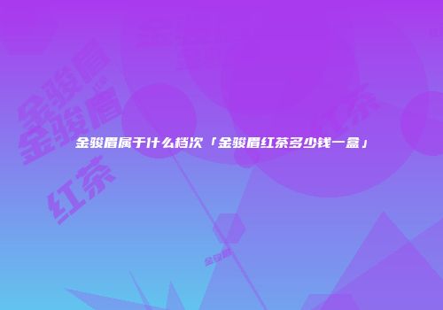 金骏眉属于什么档次「金骏眉红茶多少钱一盒」