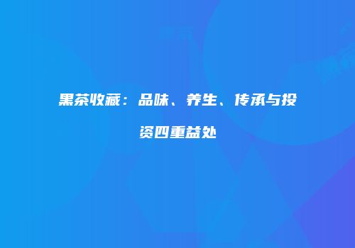 黑茶收藏：品味、养生、传承与投资四重益处