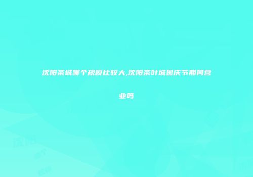 沈阳茶城哪个规模比较大,沈阳茶叶城国庆节期间营业吗