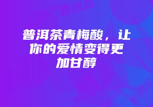 普洱茶青梅酸，让你的爱情变得更加甘醇