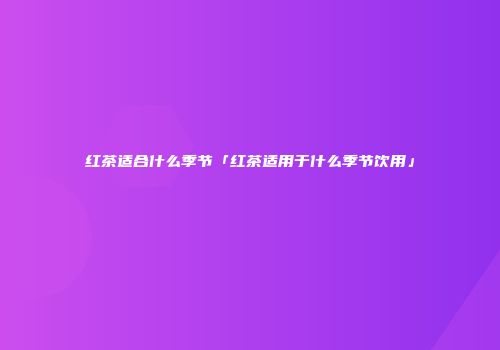 红茶适合什么季节「红茶适用于什么季节饮用」