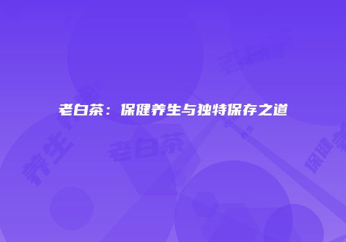 老白茶：保健养生与独特保存之道