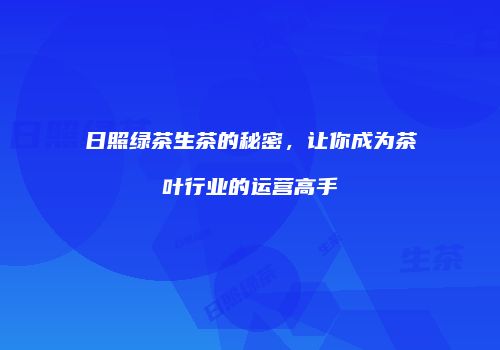 日照绿茶生茶的秘密，让你成为茶叶行业的运营高手