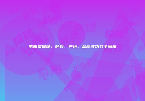 紫阳茶探秘：种类、产地、品质与功效全解析