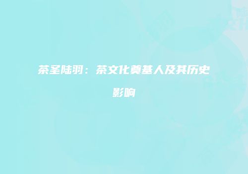 茶圣陆羽：茶文化奠基人及其历史影响