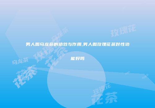 男人喝乌龙茶的功效与作用,男人喝玫瑰花茶对性功能好吗