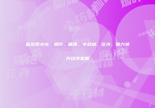 临沧四小龙：烟叶、咖啡、中药材、花卉，助力地方经济发展