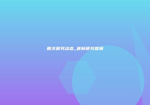 相关研究动态_最新研究播报