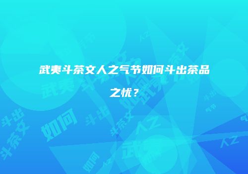 武夷斗茶文人之气节如何斗出茶品之忧？