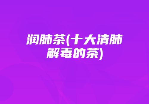 润肺茶(十大清肺解毒的茶)