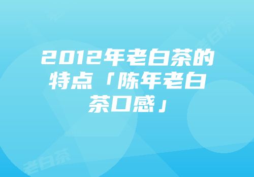 2012年老白茶的特点「陈年老白茶口感」