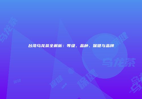 台湾乌龙茶全解析：等级、品种、保健与品牌