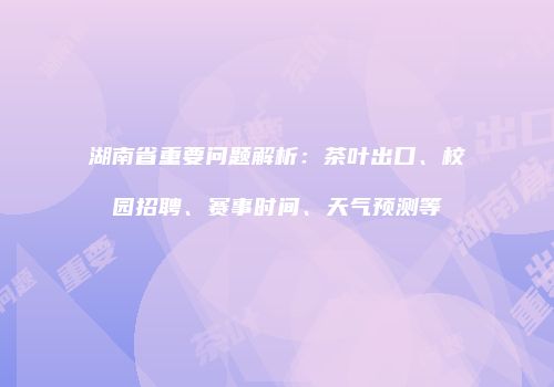 湖南省重要问题解析：茶叶出口、校园招聘、赛事时间、天气预测等