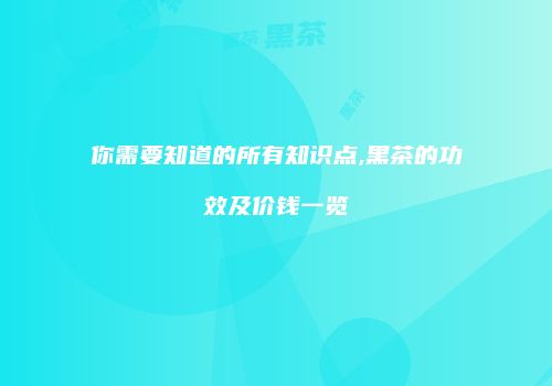 你需要知道的所有知识点,黑茶的功效及价钱一览