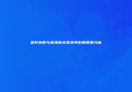 茶叶外形与色泽的关系及其影响因素分析
