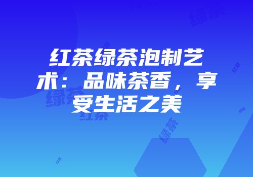 红茶绿茶泡制艺术：品味茶香，享受生活之美