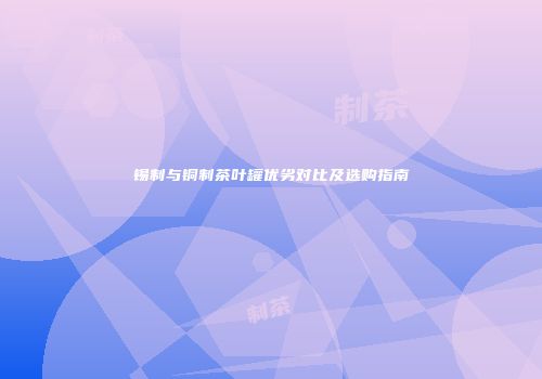锡制与铜制茶叶罐优劣对比及选购指南