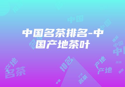 中国名茶排名-中国产地茶叶