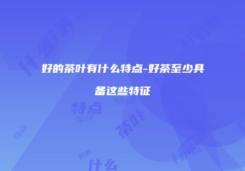 好的茶叶有什么特点-好茶至少具备这些特征