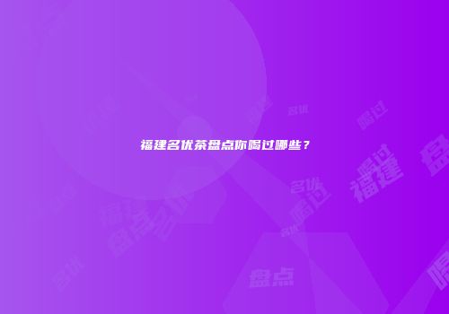 福建名优茶盘点你喝过哪些？