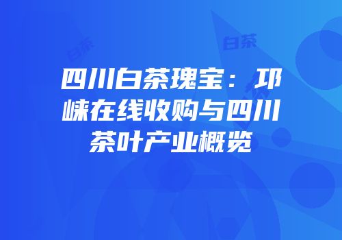四川白茶瑰宝：邛崃在线收购与四川茶叶产业概览