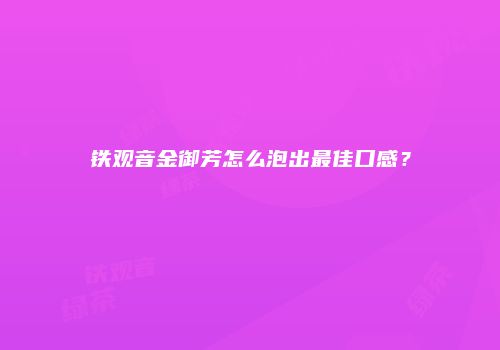 铁观音金御芳怎么泡出最佳口感？