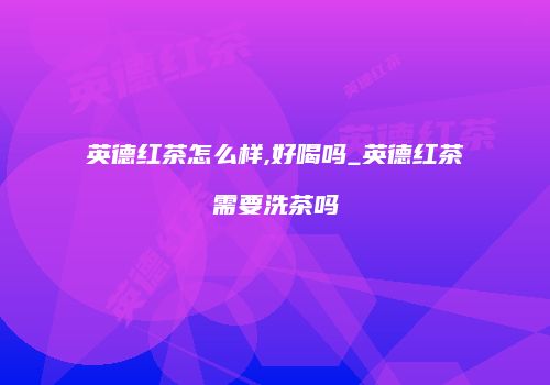 英德红茶怎么样,好喝吗_英德红茶需要洗茶吗
