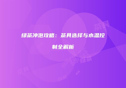 绿茶冲泡攻略：茶具选择与水温控制全解析